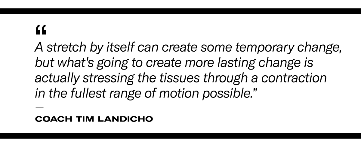 “A stretch by itself can create some temporary change, but what's going to create more lasting change is actually stressing the tissues through a contraction in the fullest range of motion possible.